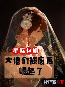 星际包婚大佬们被废后崛起了小说免费阅读